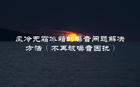 风冷无霜冰箱的噪音问题解决方法（不再被噪音困扰）
