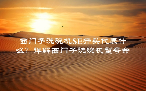 西门子洗碗机SE开头代表什么？详解西门子洗碗机型号命名规则