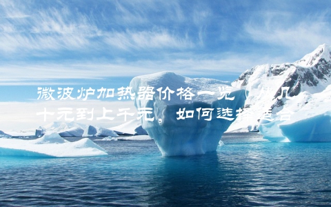 微波炉加热器价格一览（从几十元到上千元，如何选择适合自己的）