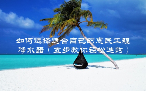 如何选择适合自己的惠民工程净水器（五步教你轻松选购）