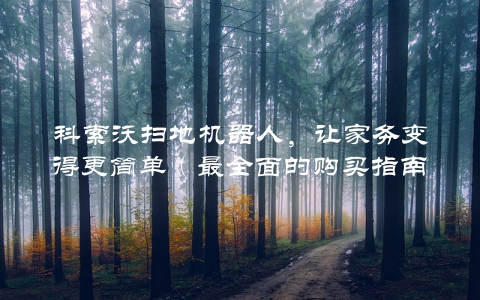 科索沃扫地机器人，让家务变得更简单（最全面的购买指南）