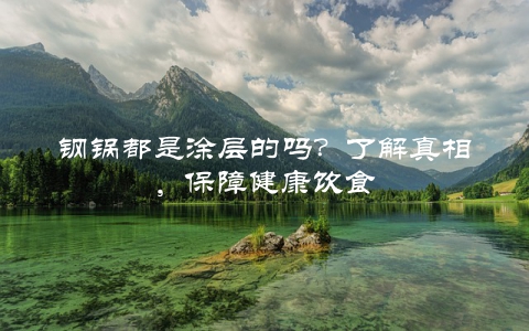 钢锅都是涂层的吗？了解真相，保障健康饮食