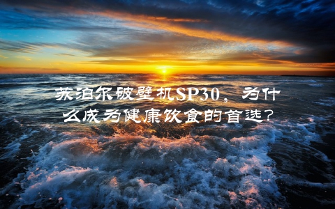 苏泊尔破壁机SP30，为什么成为健康饮食的首选？
