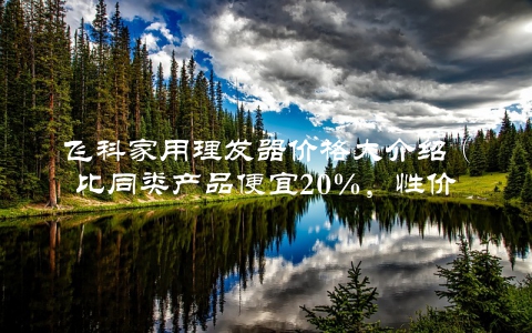 飞科家用理发器价格大介绍（比同类产品便宜20%，性价比超高）