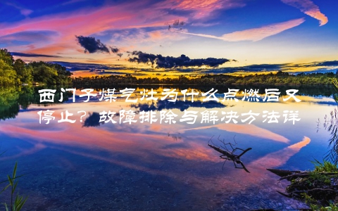 西门子煤气灶为什么点燃后又停止？故障排除与解决方法详解