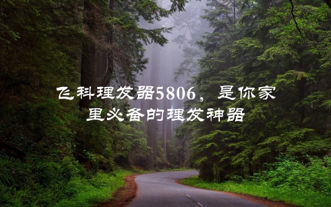 飞科理发器5806，是你家里必备的理发神器