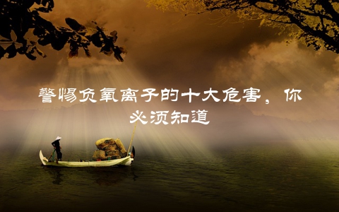 警惕负氧离子的十大危害，你必须知道