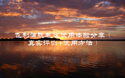 飞利浦脱毛仪使用体验分享（真实评测+使用方法）
