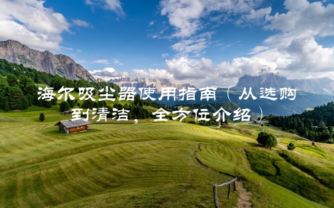 海尔吸尘器使用指南（从选购到清洁，全方位介绍）