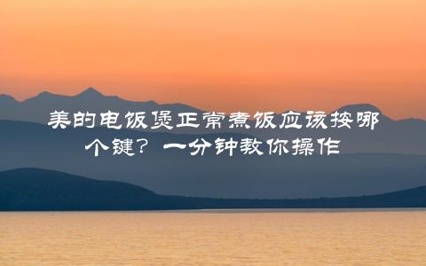 美的电饭煲正常煮饭应该按哪个键？一分钟教你操作