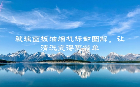 玻璃面板油烟机拆卸图解，让清洗变得更简单