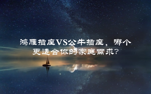 鸿雁插座VS公牛插座，哪个更适合你的家庭需求？