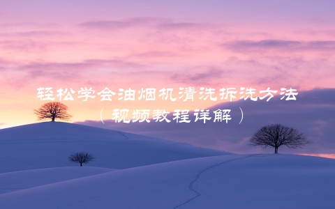 轻松学会油烟机清洗拆洗方法（视频教程详解）