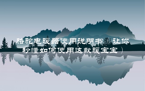 骆驼电暖器使用说明书（让你秒懂如何使用这款暖宝宝）