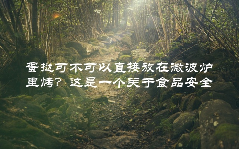 蛋挞可不可以直接放在微波炉里烤？这是一个关于食品安全的问题