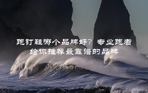 跑钉鞋哪个品牌好？专业跑者给你推荐最靠谱的品牌