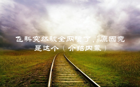 飞科突然被全网喷了，原因竟是这个（介绍内幕）