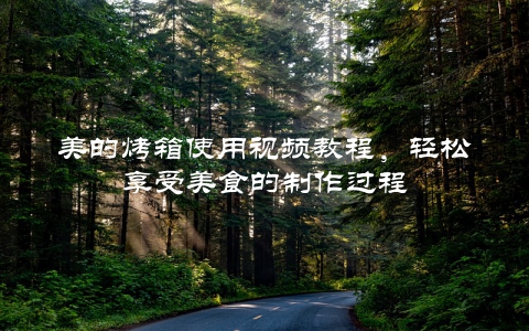 美的烤箱使用视频教程，轻松享受美食的制作过程