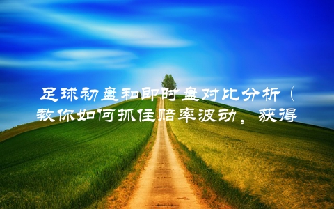 足球初盘和即时盘对比分析（教你如何抓住赔率波动，获得更多利润）