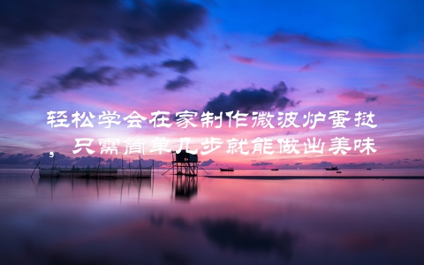轻松学会在家制作微波炉蛋挞，只需简单几步就能做出美味可口的蛋挞