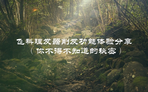 飞科理发器削发功能体验分享（你不得不知道的秘密）