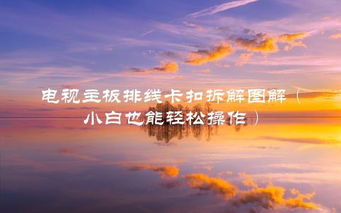 电视主板排线卡扣拆解图解（小白也能轻松操作）