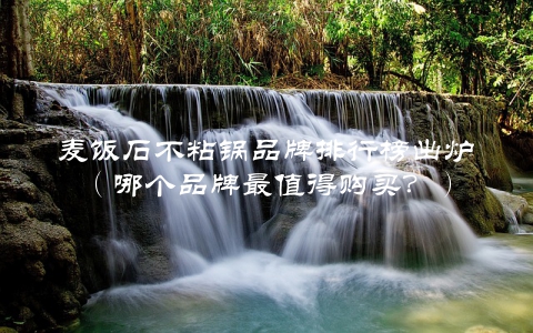 麦饭石不粘锅品牌排行榜出炉（哪个品牌最值得购买？）