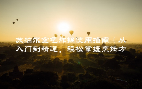 苏泊尔空气炸锅使用指南（从入门到精通，轻松掌握烹饪方法）