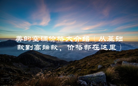美的空调价格大介绍（从基础款到高端款，价格都在这里）