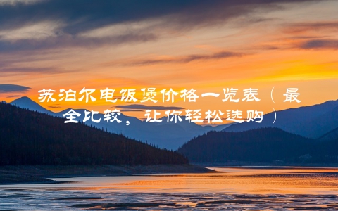 苏泊尔电饭煲价格一览表（最全比较，让你轻松选购）