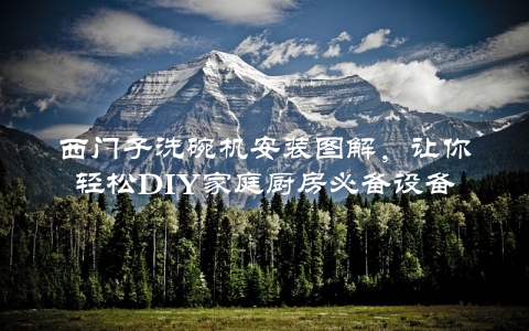 西门子洗碗机安装图解，让你轻松DIY家庭厨房必备设备