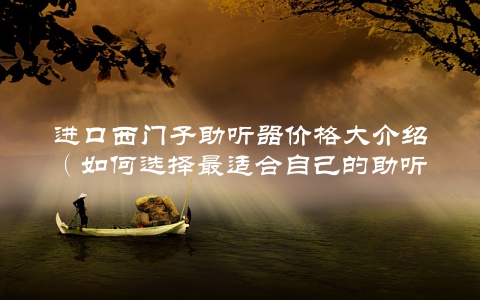 进口西门子助听器价格大介绍（如何选择最适合自己的助听器）