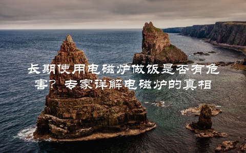 长期使用电磁炉做饭是否有危害？专家详解电磁炉的真相