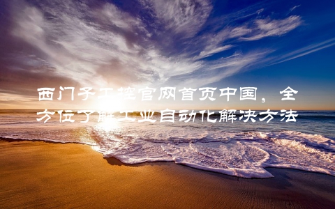 西门子工控官网首页中国，全方位了解工业自动化解决方法