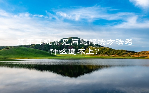 蓝牙耳机常见问题解决方法为什么连不上？