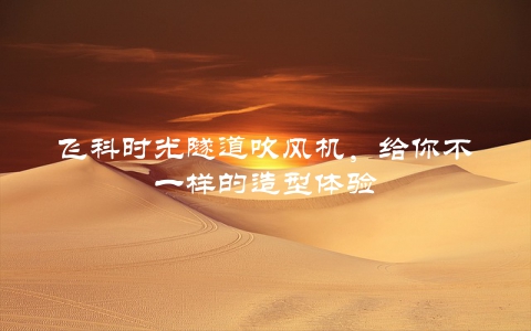 飞科时光隧道吹风机，给你不一样的造型体验