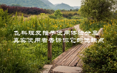 飞科理发推子使用体验分享（真实使用者告诉你它的优缺点）