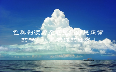 飞科剃须刀充电亮绿灯是正常的吗？（解决你的疑惑）