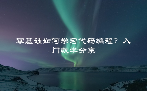 零基础如何学习代码编程？入门教学分享