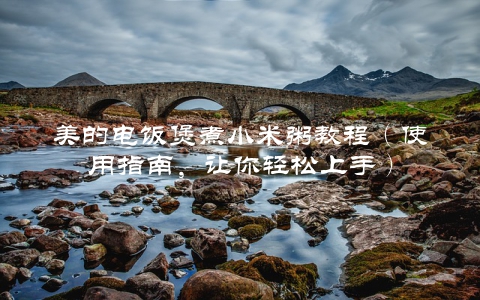 美的电饭煲煮小米粥教程（使用指南，让你轻松上手）