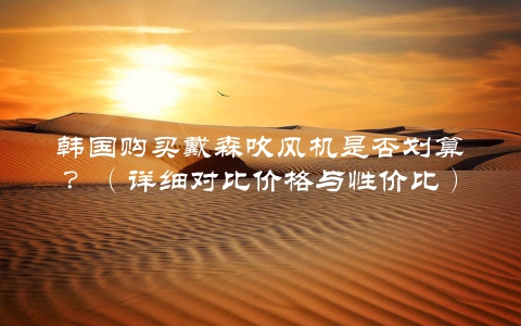 韩国购买戴森吹风机是否划算？（详细对比价格与性价比）
