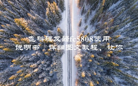 飞科理发器fc5808使用说明书（详细图文教程，让你轻松掌握）