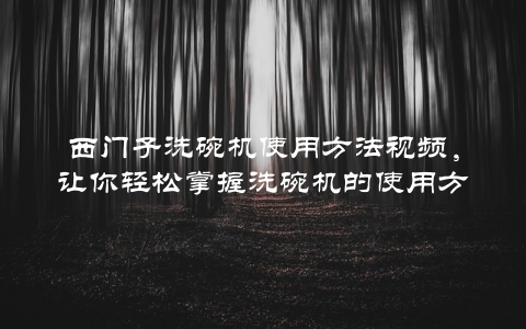 西门子洗碗机使用方法视频，让你轻松掌握洗碗机的使用方法