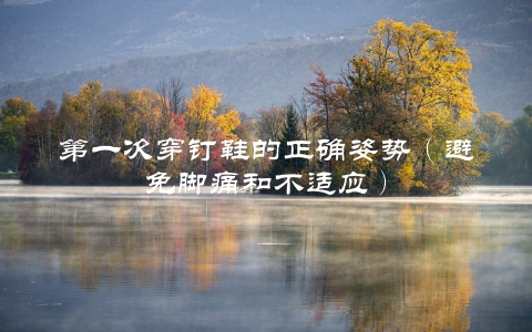 第一次穿钉鞋的正确姿势（避免脚痛和不适应）