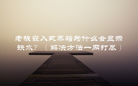 老板嵌入式蒸箱为什么会显示缺水？（解决方法一网打尽）