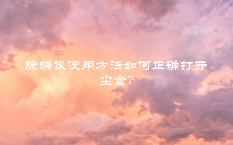 除螨仪使用方法如何正确打开尘盒？