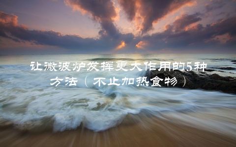 让微波炉发挥更大作用的5种方法（不止加热食物）