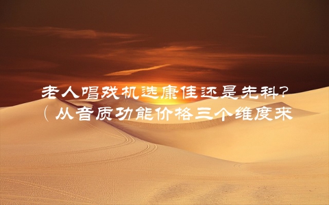 老人唱戏机选康佳还是先科？（从音质功能价格三个维度来对比）