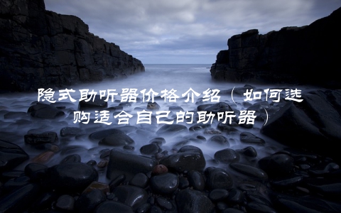 隐式助听器价格介绍（如何选购适合自己的助听器）