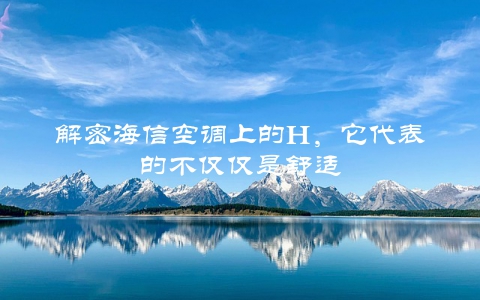 解密海信空调上的H，它代表的不仅仅是舒适